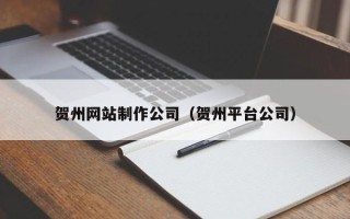 广州贺州网站制作公司（贺州平台公司）